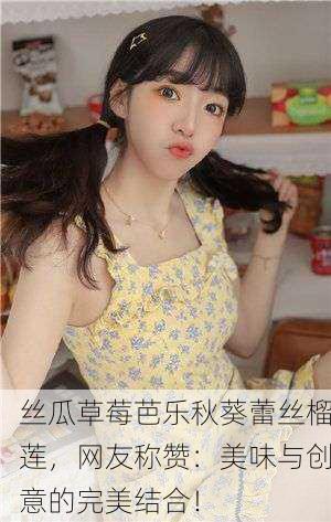 丝瓜草莓芭乐秋葵蕾丝榴莲，网友称赞：美味与创意的完美结合！