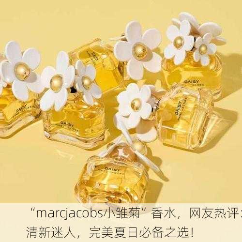 “marcjacobs小雏菊”香水，网友热评：清新迷人，完美夏日必备之选！