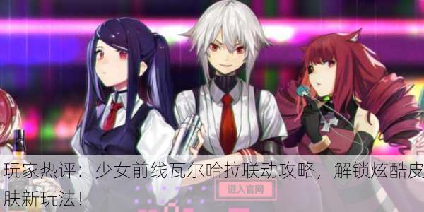 玩家热评：少女前线瓦尔哈拉联动攻略，解锁炫酷皮肤新玩法！
