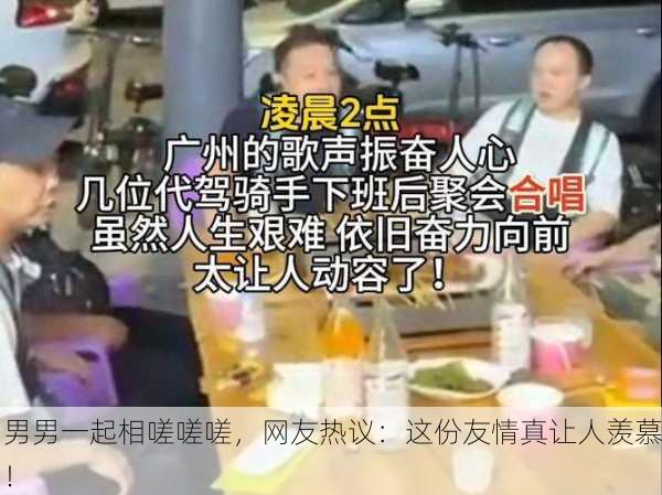 男男一起相嗟嗟嗟，网友热议：这份友情真让人羡慕！