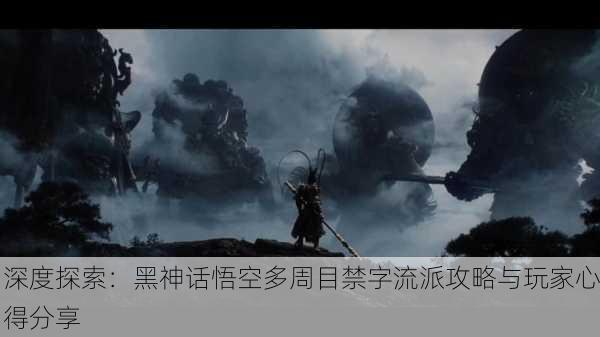 深度探索：黑神话悟空多周目禁字流派攻略与玩家心得分享