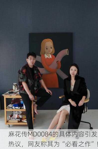 麻花传MD0084的具体内容引发热议，网友称其为“必看之作”！