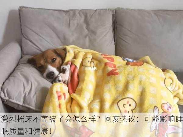 激烈摇床不盖被子会怎么样？网友热议：可能影响睡眠质量和健康！