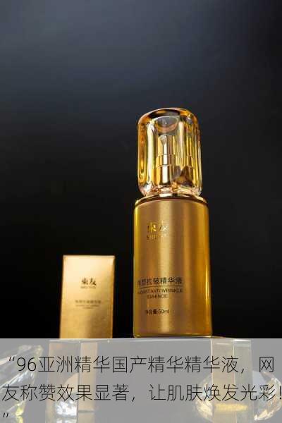 “96亚洲精华国产精华精华液，网友称赞效果显著，让肌肤焕发光彩！”