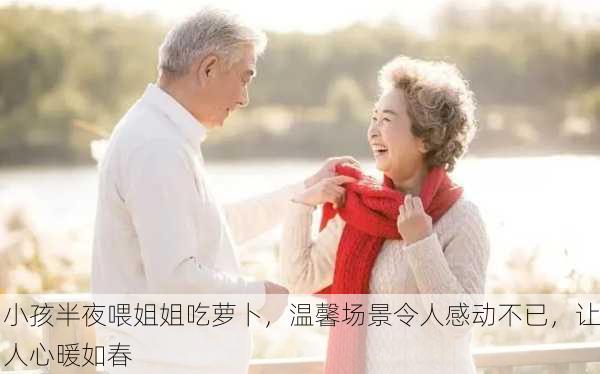 小孩半夜喂姐姐吃萝卜，温馨场景令人感动不已，让人心暖如春