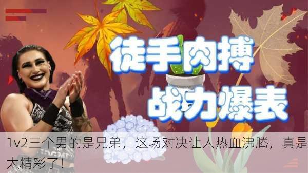 1v2三个男的是兄弟，这场对决让人热血沸腾，真是太精彩了！