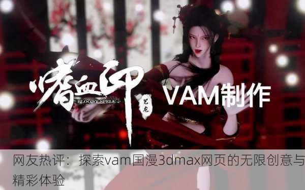 网友热评：探索vam国漫3dmax网页的无限创意与精彩体验