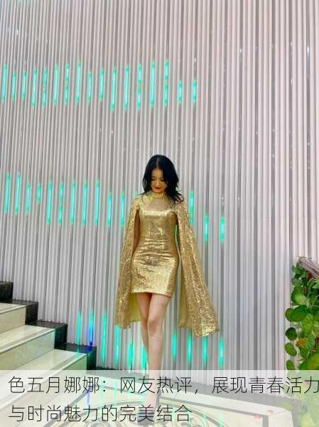 色五月娜娜：网友热评，展现青春活力与时尚魅力的完美结合