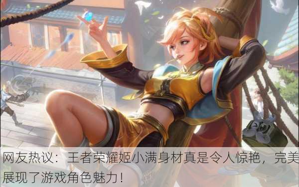 网友热议：王者荣耀姬小满身材真是令人惊艳，完美展现了游戏角色魅力！
