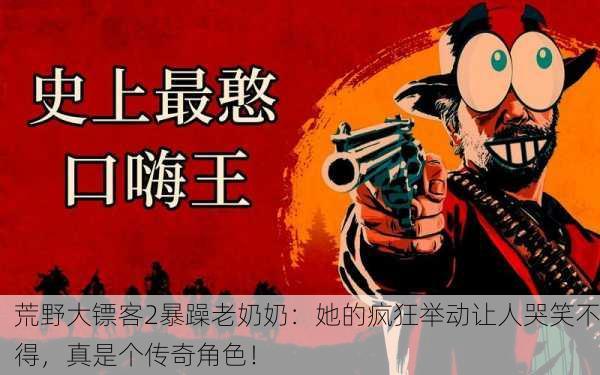 荒野大镖客2暴躁老奶奶：她的疯狂举动让人哭笑不得，真是个传奇角色！