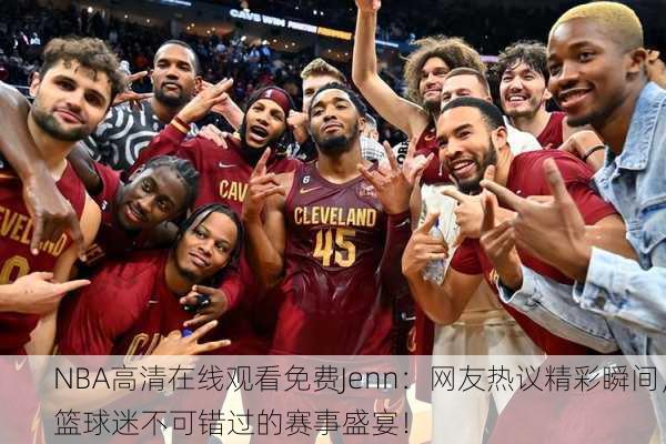 NBA高清在线观看免费Jenn：网友热议精彩瞬间，篮球迷不可错过的赛事盛宴！