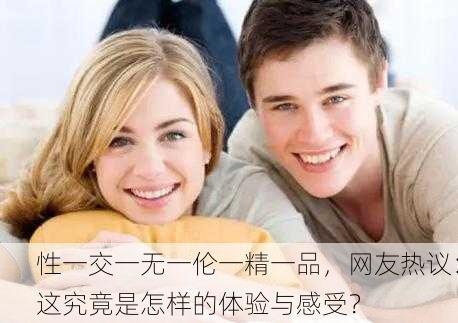 性一交一无一伦一精一品，网友热议：这究竟是怎样的体验与感受？