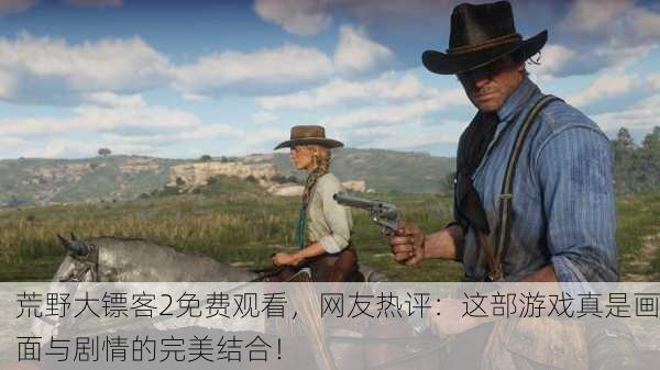 荒野大镖客2免费观看，网友热评：这部游戏真是画面与剧情的完美结合！