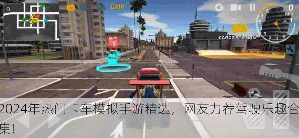 2024年热门卡车模拟手游精选，网友力荐驾驶乐趣合集！