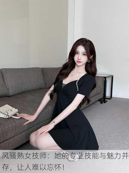 风骚熟女技师：她的专业技能与魅力并存，让人难以忘怀！