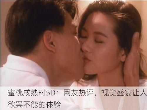 蜜桃成熟时5D：网友热评，视觉盛宴让人欲罢不能的体验