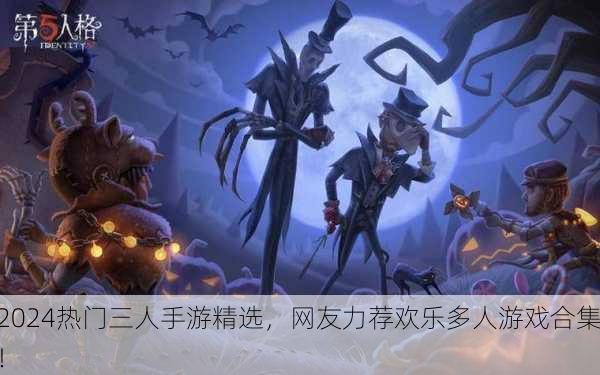 2024热门三人手游精选，网友力荐欢乐多人游戏合集！