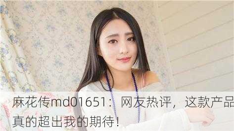 麻花传md01651：网友热评，这款产品真的超出我的期待！