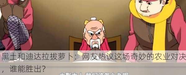 黑土和迪达拉拔萝卜：网友热议这场奇妙的农业对决，谁能胜出？