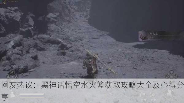 网友热议：黑神话悟空水火篮获取攻略大全及心得分享