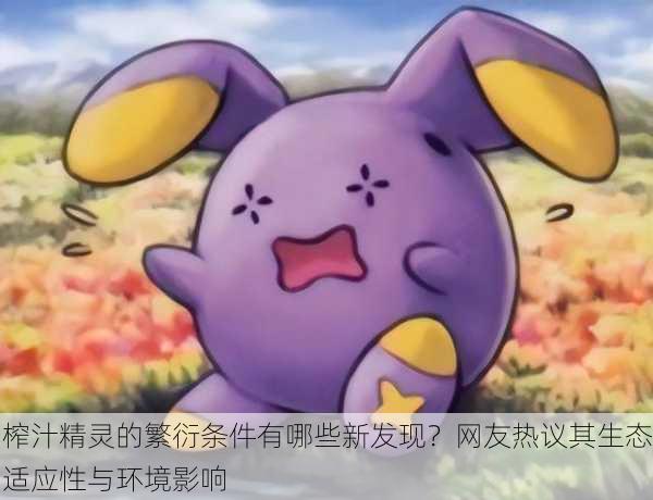 榨汁精灵的繁衍条件有哪些新发现？网友热议其生态适应性与环境影响