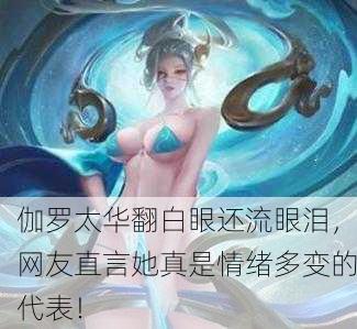 伽罗太华翻白眼还流眼泪，网友直言她真是情绪多变的代表！