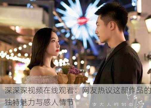 深深深视频在线观看：网友热议这部作品的独特魅力与感人情节