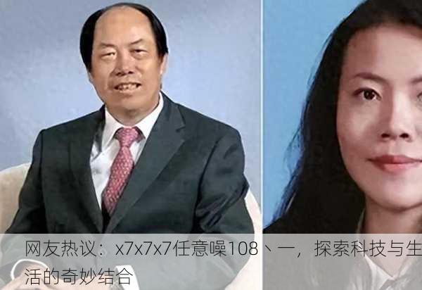 网友热议：x7x7x7任意噪108丶一，探索科技与生活的奇妙结合
