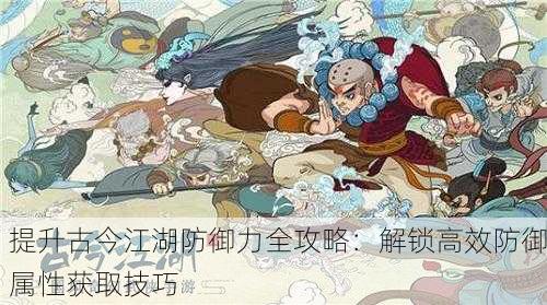 提升古今江湖防御力全攻略：解锁高效防御属性获取技巧