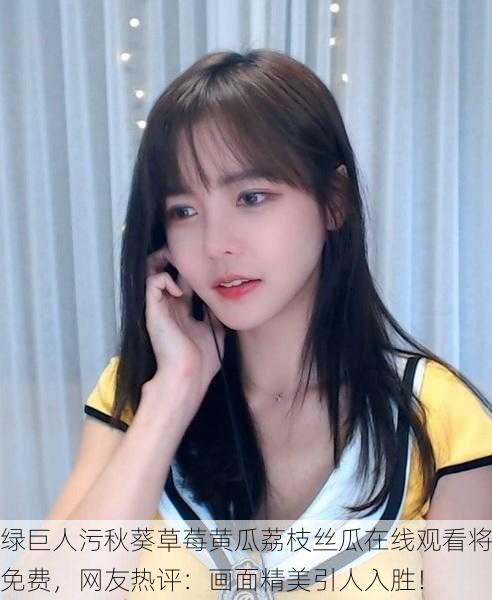 绿巨人污秋葵草莓黄瓜荔枝丝瓜在线观看将免费，网友热评：画面精美引人入胜！