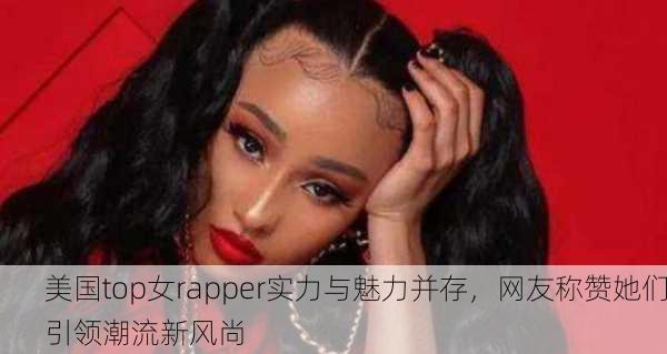 美国top女rapper实力与魅力并存，网友称赞她们引领潮流新风尚