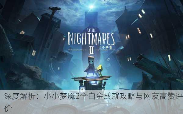 深度解析：小小梦魇2全白金成就攻略与网友高赞评价