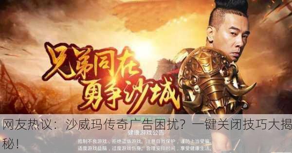 网友热议：沙威玛传奇广告困扰？一键关闭技巧大揭秘！