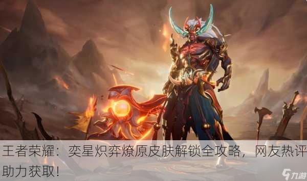 王者荣耀：奕星炽弈燎原皮肤解锁全攻略，网友热评助力获取！