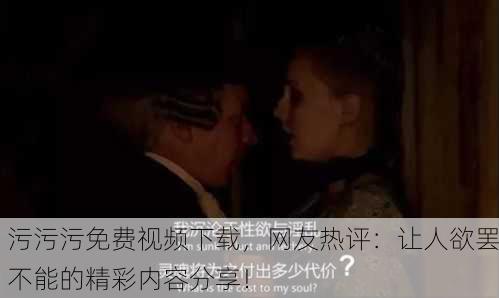 污污污免费视频下载，网友热评：让人欲罢不能的精彩内容分享！
