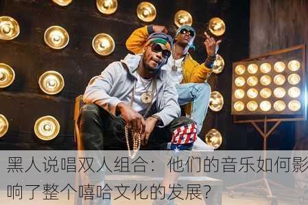 黑人说唱双人组合：他们的音乐如何影响了整个嘻哈文化的发展？