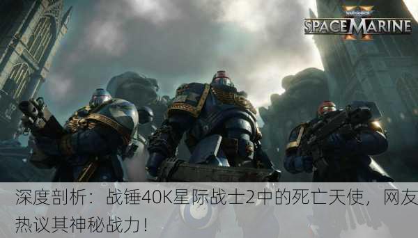 深度剖析：战锤40K星际战士2中的死亡天使，网友热议其神秘战力！