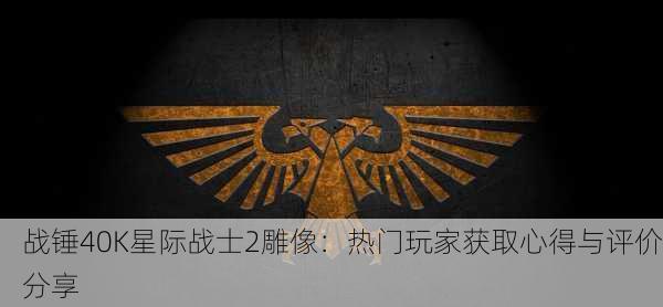 战锤40K星际战士2雕像：热门玩家获取心得与评价分享