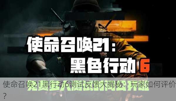 使命召唤21黑行动6测试反馈大揭秘：玩家如何评价？