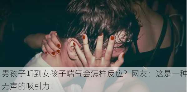 男孩子听到女孩子喘气会怎样反应？网友：这是一种无声的吸引力！