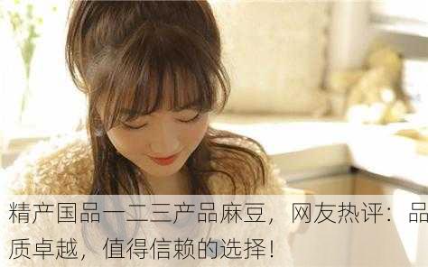 精产国品一二三产品麻豆，网友热评：品质卓越，值得信赖的选择！