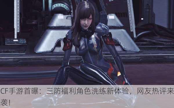 CF手游首曝：三防福利角色洗练新体验，网友热评来袭！