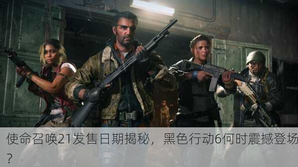 使命召唤21发售日期揭秘，黑色行动6何时震撼登场？
