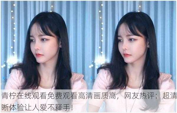 青柠在线观看免费观看高清画质高，网友热评：超清晰体验让人爱不释手！