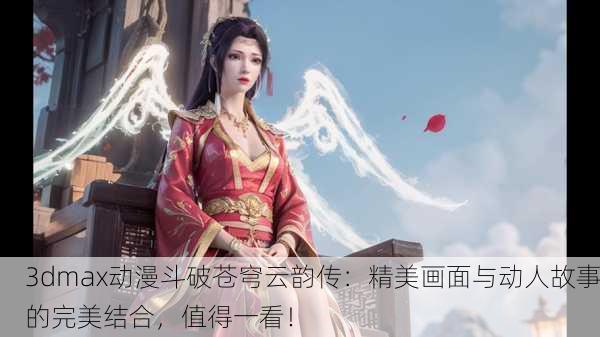 3dmax动漫斗破苍穹云韵传：精美画面与动人故事的完美结合，值得一看！