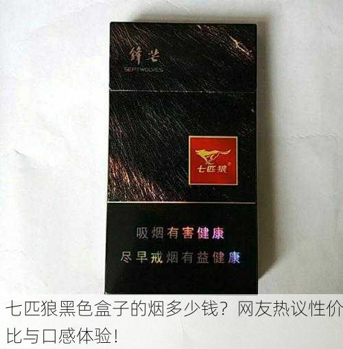 七匹狼黑色盒子的烟多少钱？网友热议性价比与口感体验！