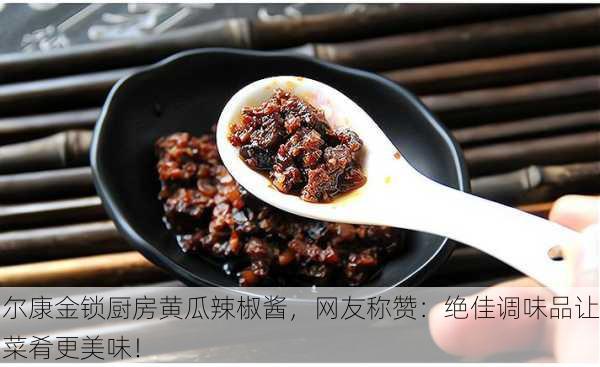 尔康金锁厨房黄瓜辣椒酱，网友称赞：绝佳调味品让菜肴更美味！