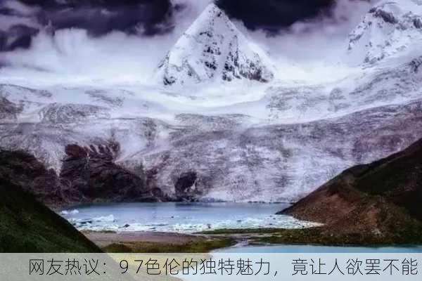 网友热议：9 7色伦的独特魅力，竟让人欲罢不能！