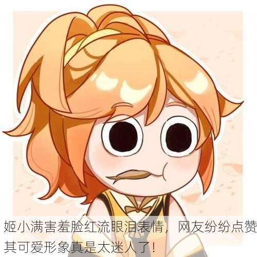 姬小满害羞脸红流眼泪表情，网友纷纷点赞其可爱形象真是太迷人了！