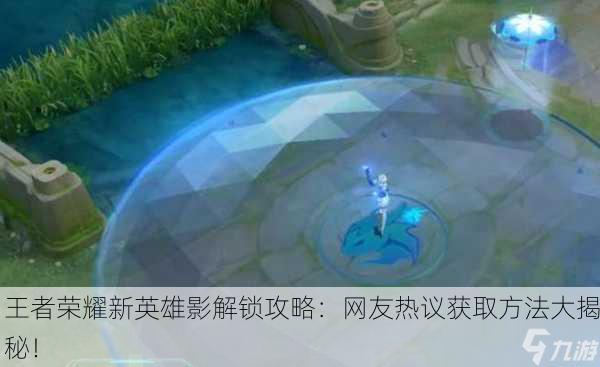 王者荣耀新英雄影解锁攻略：网友热议获取方法大揭秘！